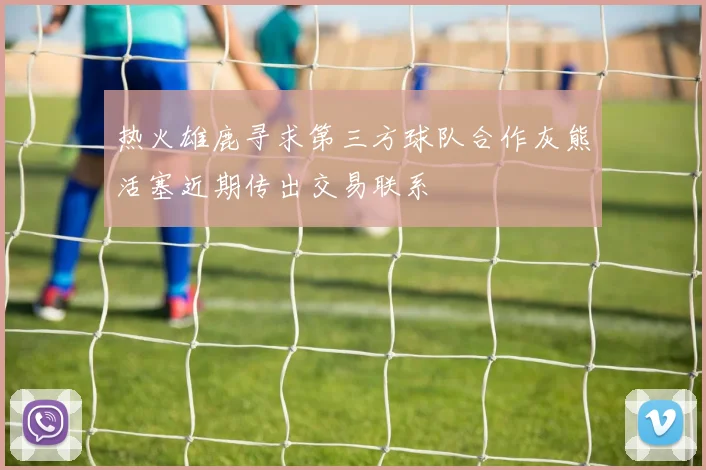 热火雄鹿寻求第三方球队合作灰熊活塞近期传出交易联系