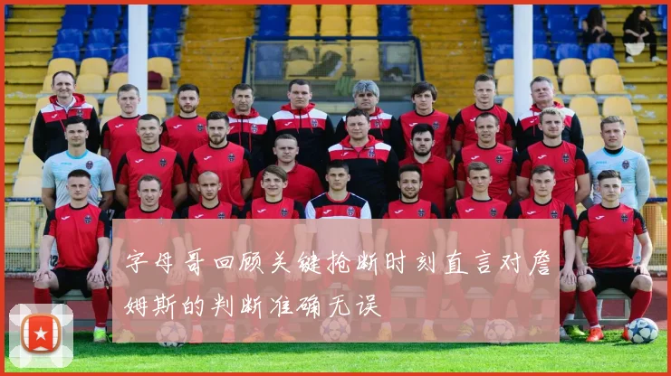 字母哥回顾关键抢断时刻直言对詹姆斯的判断准确无误