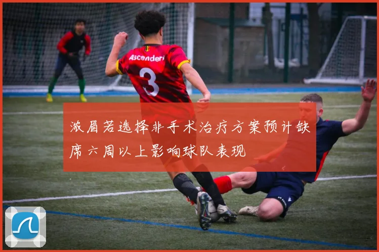 浓眉若选择非手术治疗方案预计缺席六周以上影响球队表现