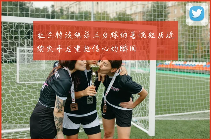 杜兰特谈绝杀三分球的喜悦经历连续失手后重拾信心的瞬间