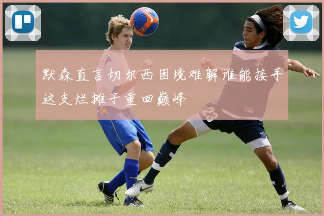 默森直言切尔西困境难解谁能接手这支烂摊子重回巅峰