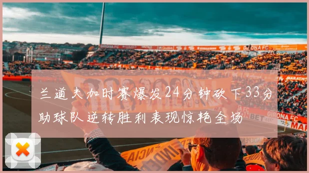 兰道夫加时赛爆发24分钟砍下33分助球队逆转胜利表现惊艳全场