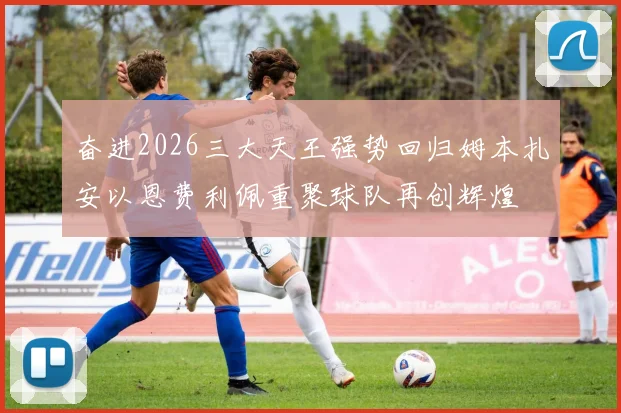 奋进2026三大天王强势回归姆本扎安以恩费利佩重聚球队再创辉煌