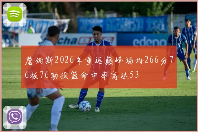 詹姆斯2026年重返巅峰场均266分76板76助投篮命中率高达53