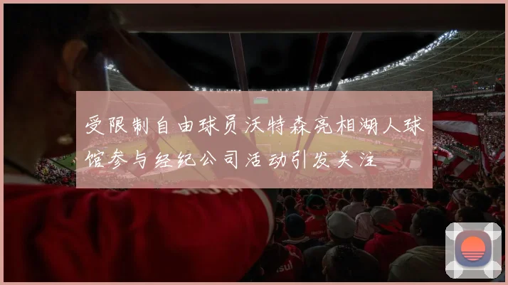 受限制自由球员沃特森亮相湖人球馆参与经纪公司活动引发关注