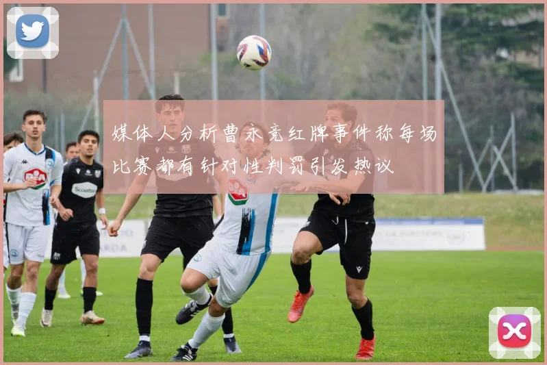媒体人分析曹永竞红牌事件称每场比赛都有针对性判罚引发热议