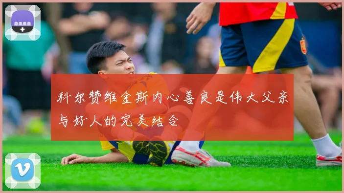 科尔赞维金斯内心善良是伟大父亲与好人的完美结合
