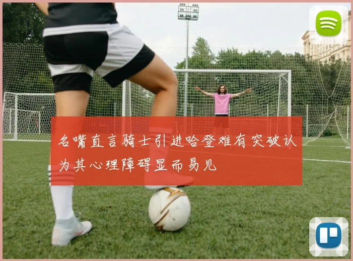 名嘴直言骑士引进哈登难有突破认为其心理障碍显而易见