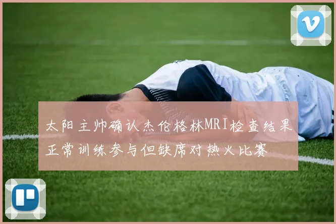 太阳主帅确认杰伦格林MRI检查结果正常训练参与但缺席对热火比赛