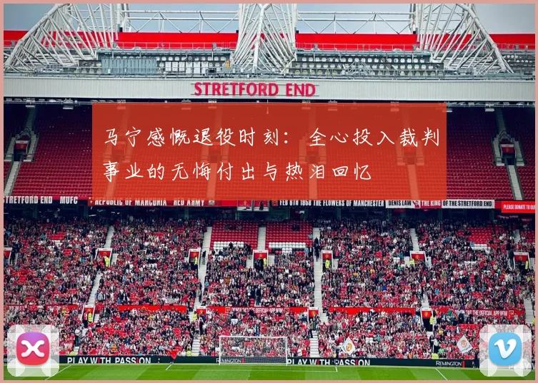 马宁感慨退役时刻：全心投入裁判事业的无悔付出与热泪回忆