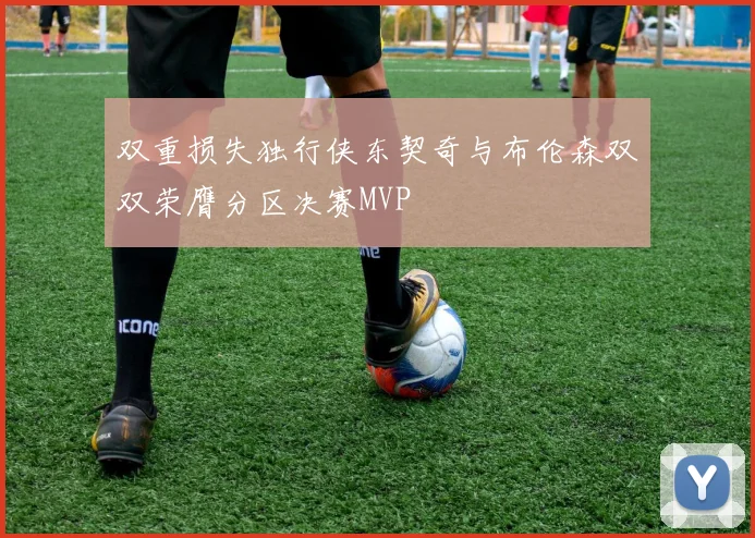 双重损失独行侠东契奇与布伦森双双荣膺分区决赛MVP