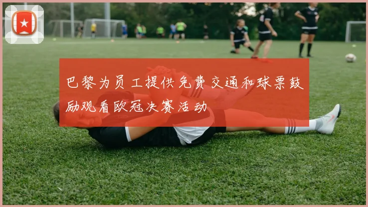 巴黎为员工提供免费交通和球票鼓励观看欧冠决赛活动