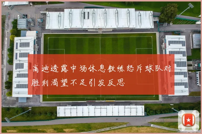 高迪透露中场休息教练怒斥球队对胜利渴望不足引发反思