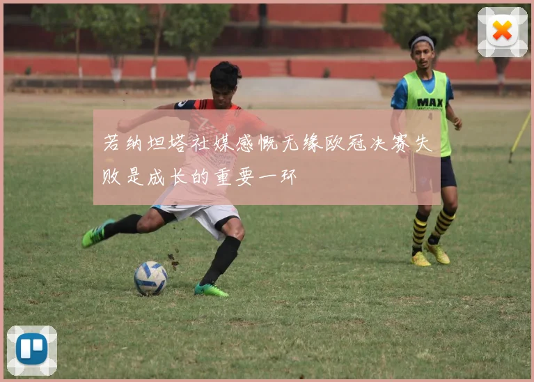 若纳坦塔社媒感慨无缘欧冠决赛失败是成长的重要一环