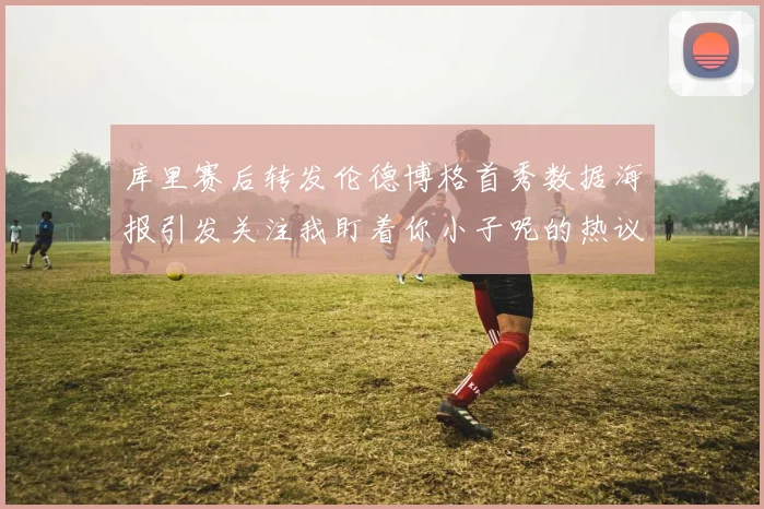 库里赛后转发伦德博格首秀数据海报引发关注我盯着你小子呢的热议