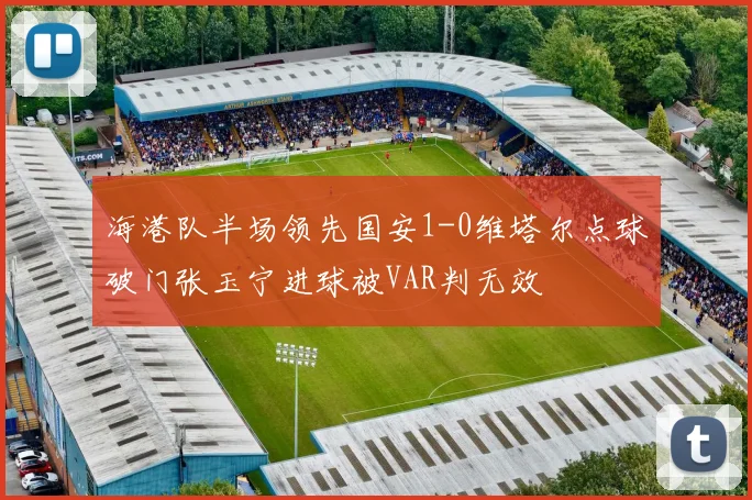 海港队半场领先国安1-0维塔尔点球破门张玉宁进球被VAR判无效