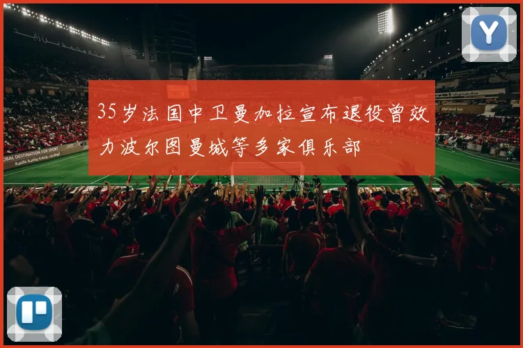 35岁法国中卫曼加拉宣布退役曾效力波尔图曼城等多家俱乐部
