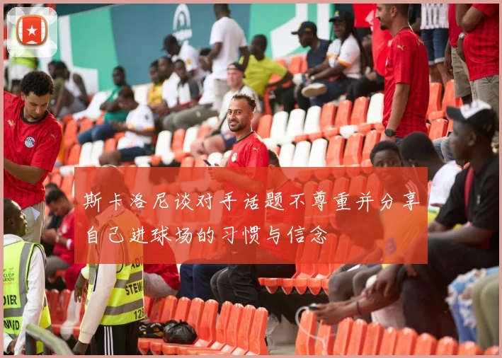 斯卡洛尼谈对手话题不尊重并分享自己进球场的习惯与信念