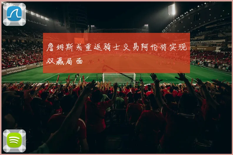 詹姆斯或重返骑士交易阿伦将实现双赢局面