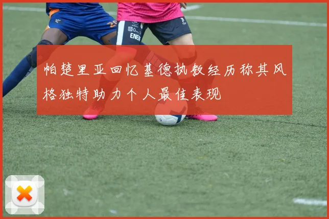 帕楚里亚回忆基德执教经历称其风格独特助力个人最佳表现